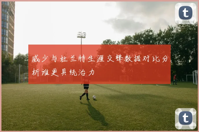 威少与杜兰特生涯交锋数据对比分析谁更具统治力