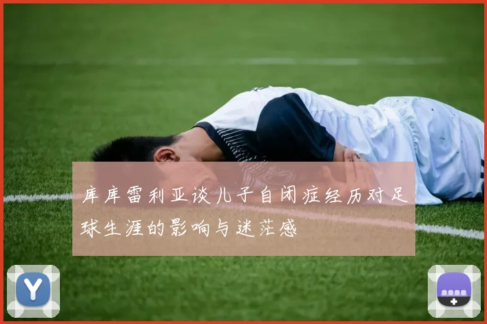 库库雷利亚谈儿子自闭症经历对足球生涯的影响与迷茫感