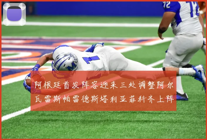 阿根廷首发阵容迎来三处调整阿尔瓦雷斯帕雷德斯塔利亚菲科齐上阵