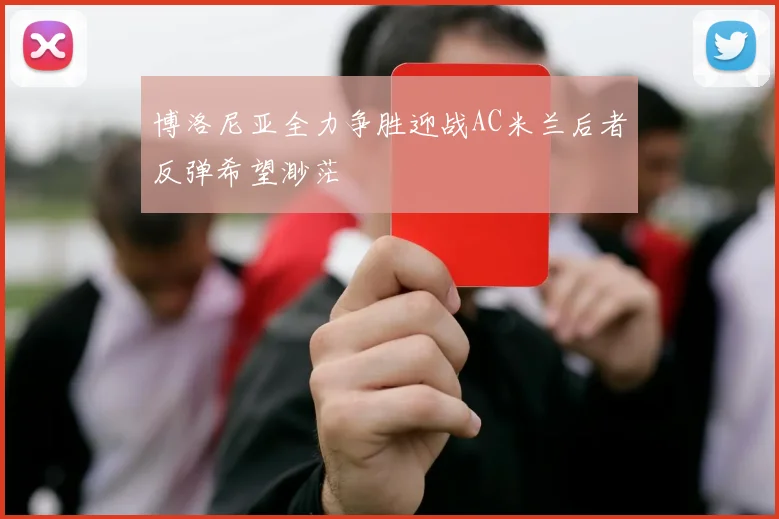 博洛尼亚全力争胜迎战AC米兰后者反弹希望渺茫