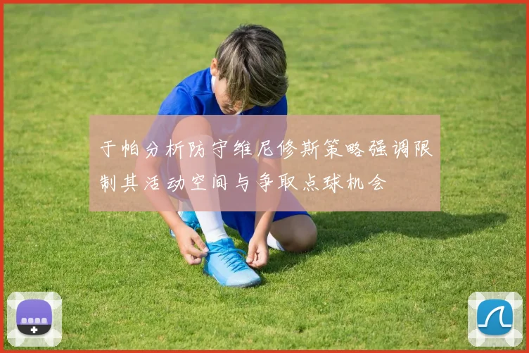 于帕分析防守维尼修斯策略强调限制其活动空间与争取点球机会