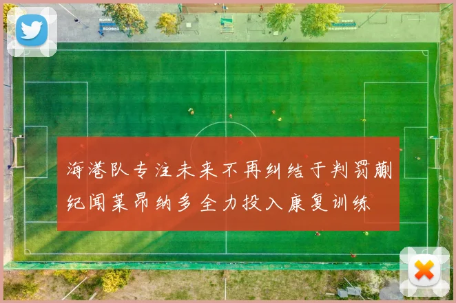 海港队专注未来不再纠结于判罚蒯纪闻莱昂纳多全力投入康复训练