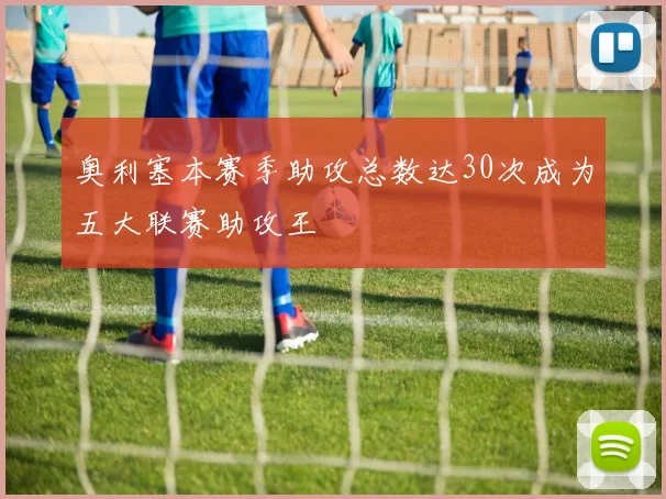 奥利塞本赛季助攻总数达30次成为五大联赛助攻王