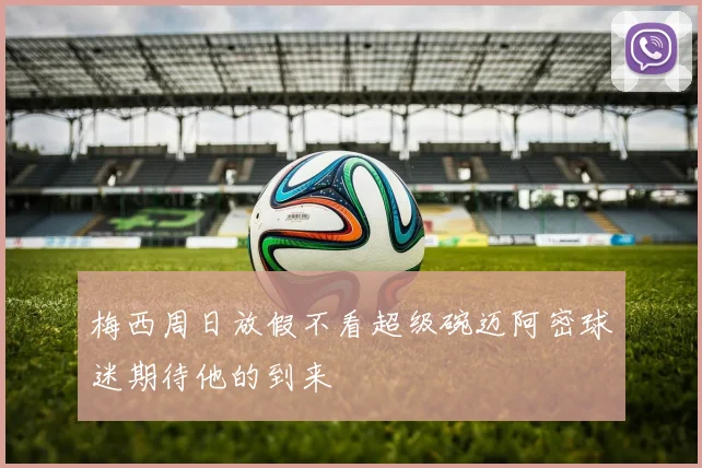梅西周日放假不看超级碗迈阿密球迷期待他的到来