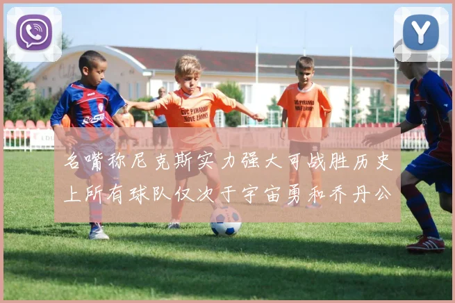 名嘴称尼克斯实力强大可战胜历史上所有球队仅次于宇宙勇和乔丹公牛