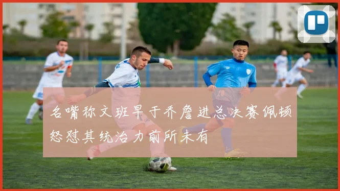 名嘴称文班早于乔詹进总决赛佩顿怒怼其统治力前所未有