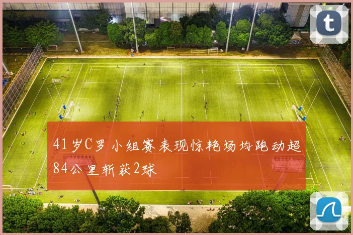 41岁C罗小组赛表现惊艳场均跑动超84公里斩获2球