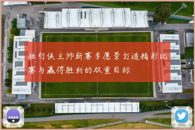 独行侠主帅新赛季愿景打造精彩比赛与赢得胜利的双重目标