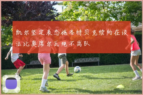 凯尔坚定表态施洛特贝克续约在谈法比奥席尔瓦绝不离队