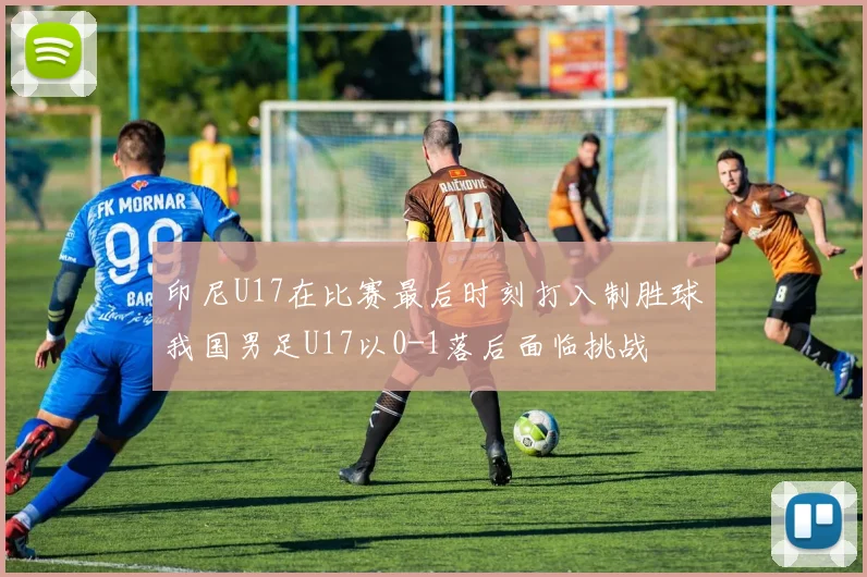 印尼U17在比赛最后时刻打入制胜球我国男足U17以0-1落后面临挑战