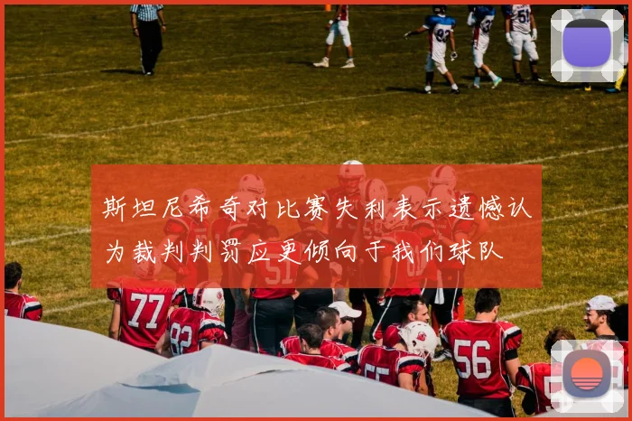 斯坦尼希奇对比赛失利表示遗憾认为裁判判罚应更倾向于我们球队