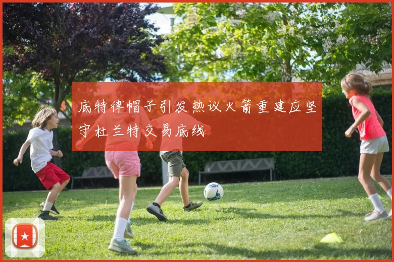 底特律帽子引发热议火箭重建应坚守杜兰特交易底线