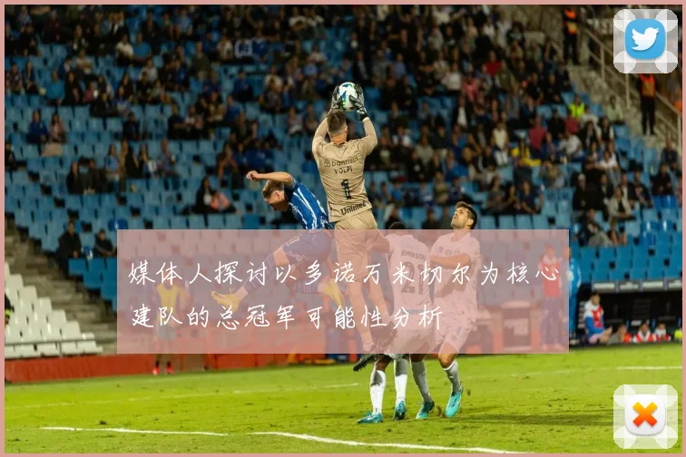 媒体人探讨以多诺万米切尔为核心建队的总冠军可能性分析