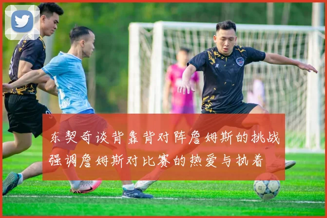 东契奇谈背靠背对阵詹姆斯的挑战强调詹姆斯对比赛的热爱与执着
