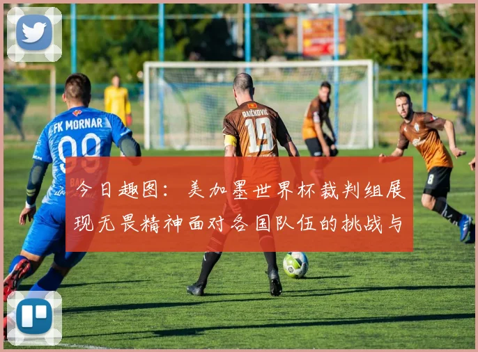 今日趣图：美加墨世界杯裁判组展现无畏精神面对各国队伍的挑战与针对