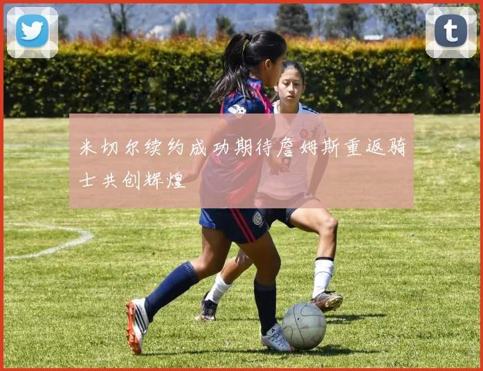 米切尔续约成功期待詹姆斯重返骑士共创辉煌