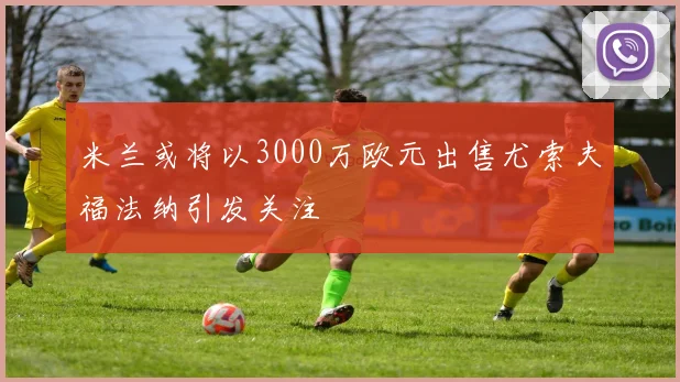 米兰或将以3000万欧元出售尤索夫福法纳引发关注