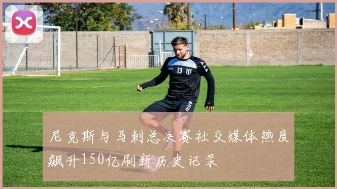 尼克斯与马刺总决赛社交媒体热度飙升150亿刷新历史记录
