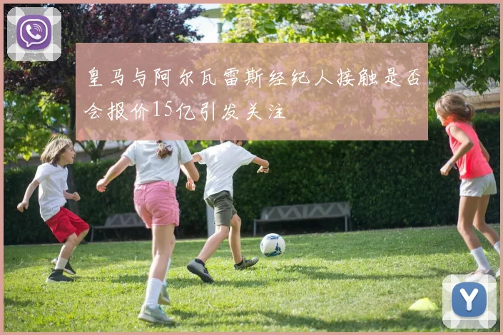 皇马与阿尔瓦雷斯经纪人接触是否会报价15亿引发关注