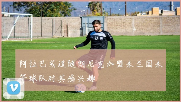 阿拉巴或追随朗尼克加盟米兰国米等球队对其感兴趣