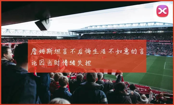 詹姆斯坦言不后悔生活不如意的言论因当时情绪失控