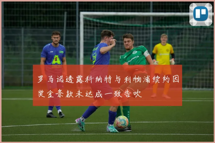 罗马诺透露科纳特与利物浦续约因奖金条款未达成一致告吹