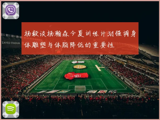 杨毅谈杨瀚森今夏训练计划强调身体雕塑与体脂降低的重要性