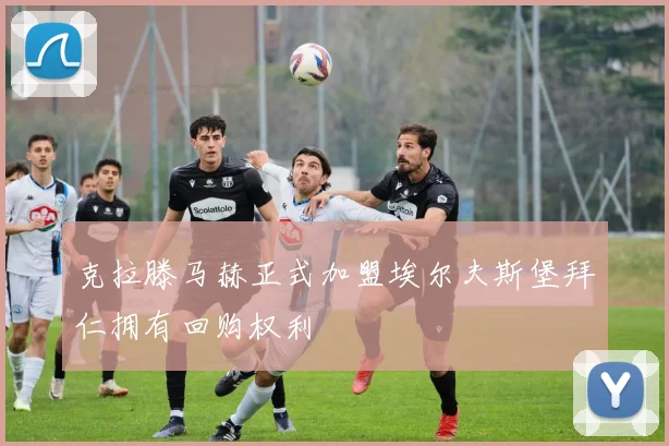 克拉滕马赫正式加盟埃尔夫斯堡拜仁拥有回购权利