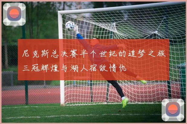 尼克斯总决赛半个世纪的追梦之旅三冠辉煌与湖人宿敌情仇