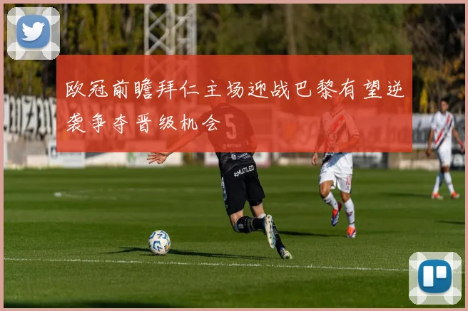 欧冠前瞻拜仁主场迎战巴黎有望逆袭争夺晋级机会